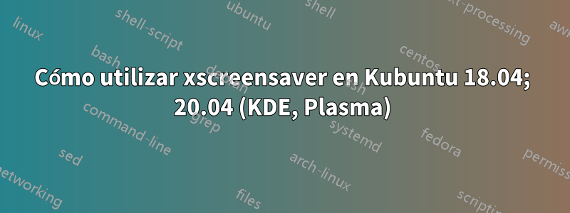 Cómo utilizar xscreensaver en Kubuntu 18.04; 20.04 (KDE, Plasma)