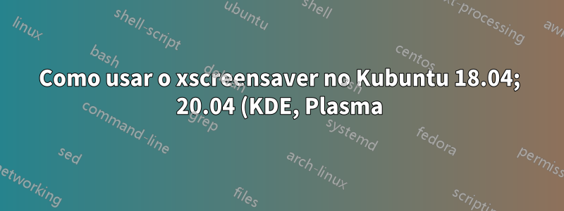 Como usar o xscreensaver no Kubuntu 18.04; 20.04 (KDE, Plasma)