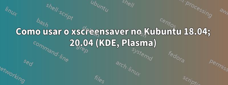 Como usar o xscreensaver no Kubuntu 18.04; 20.04 (KDE, Plasma)