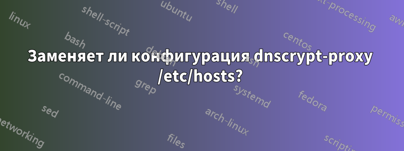 Заменяет ли конфигурация dnscrypt-proxy /etc/hosts?