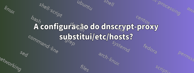 A configuração do dnscrypt-proxy substitui/etc/hosts?