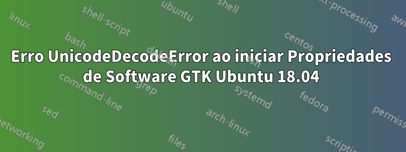 Erro UnicodeDecodeError ao iniciar Propriedades de Software GTK Ubuntu 18.04