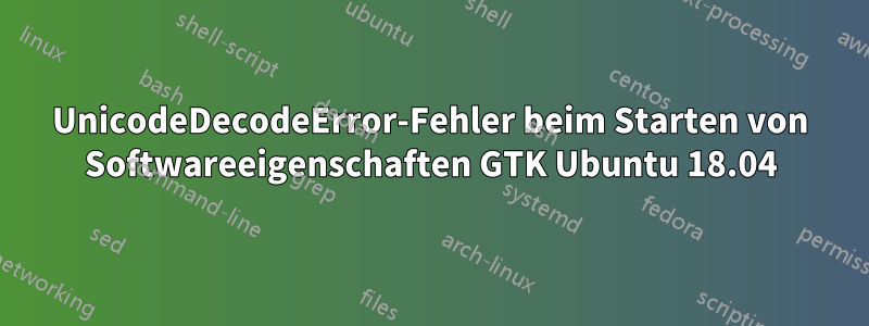 UnicodeDecodeError-Fehler beim Starten von Softwareeigenschaften GTK Ubuntu 18.04