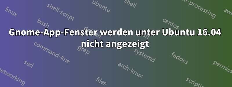 Gnome-App-Fenster werden unter Ubuntu 16.04 nicht angezeigt