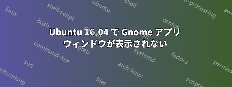 Ubuntu 16.04 で Gnome アプリ ウィンドウが表示されない