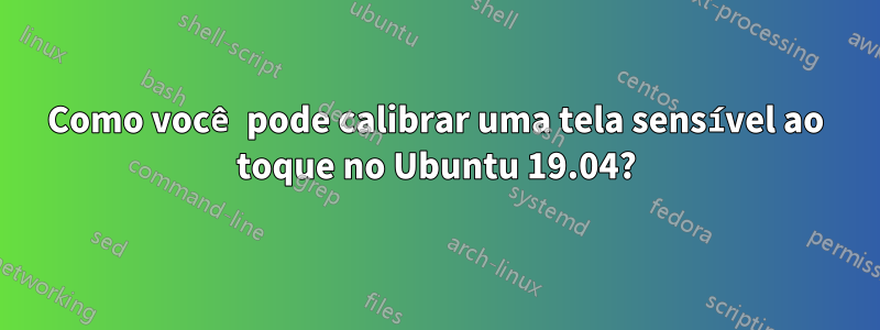 Como você pode calibrar uma tela sensível ao toque no Ubuntu 19.04?