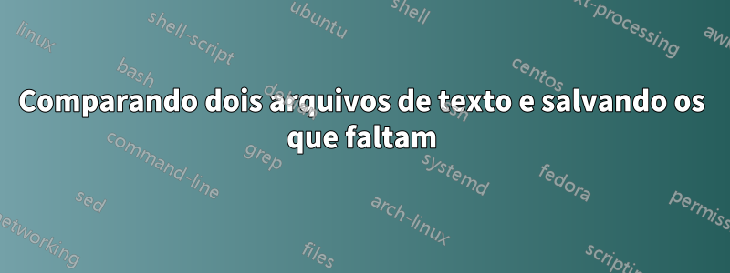 Comparando dois arquivos de texto e salvando os que faltam