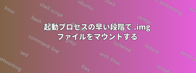 起動プロセスの早い段階で .img ファイルをマウントする