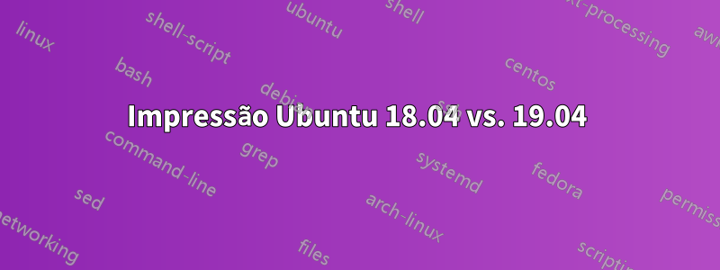 Impressão Ubuntu 18.04 vs. 19.04