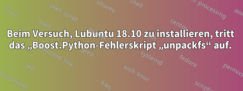 Beim Versuch, Lubuntu 18.10 zu installieren, tritt das „Boost.Python-Fehlerskript „unpackfs“ auf.