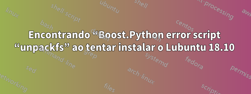 Encontrando “Boost.Python error script “unpackfs” ao tentar instalar o Lubuntu 18.10