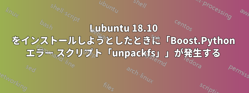 Lubuntu 18.10 をインストールしようとしたときに「Boost.Python エラー スクリプト「unpackfs」」が発生する