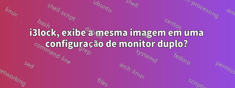 i3lock, exibe a mesma imagem em uma configuração de monitor duplo?