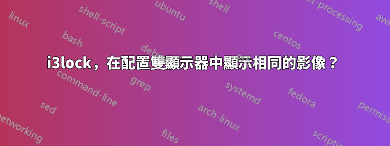 i3lock，在配置雙顯示器中顯示相同的影像？