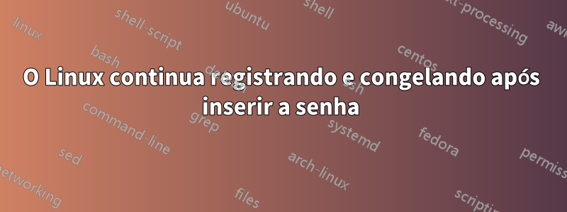 O Linux continua registrando e congelando após inserir a senha