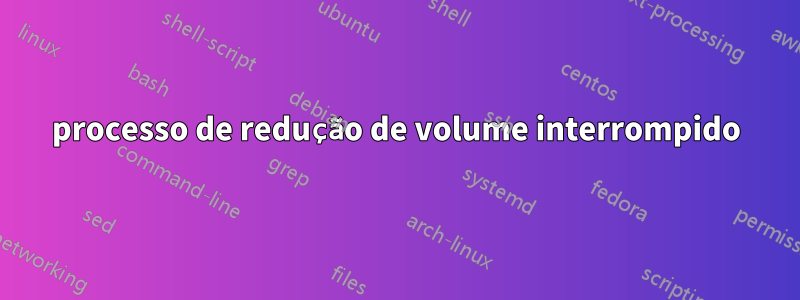 processo de redução de volume interrompido