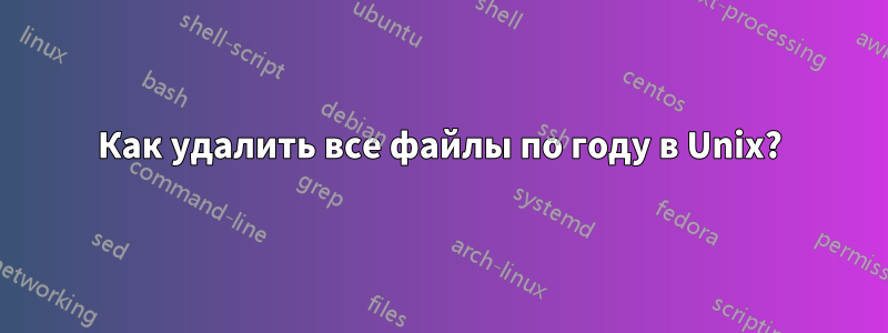 Как удалить все файлы по году в Unix?