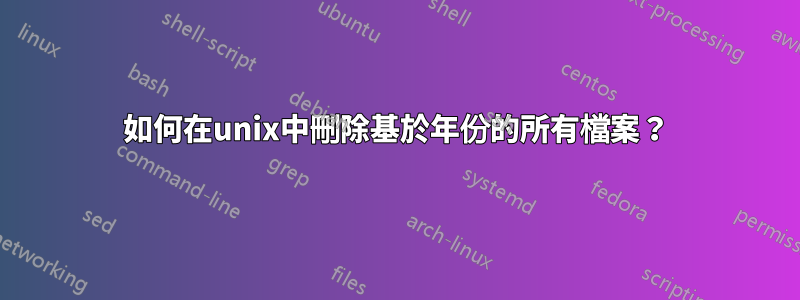 如何在unix中刪除基於年份的所有檔案？