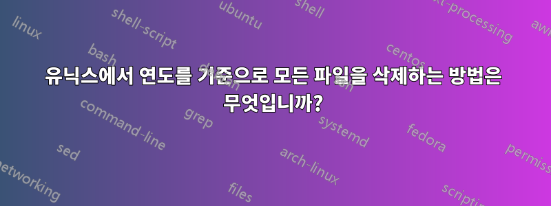 유닉스에서 연도를 기준으로 모든 파일을 삭제하는 방법은 무엇입니까?