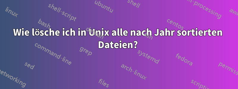 Wie lösche ich in Unix alle nach Jahr sortierten Dateien?