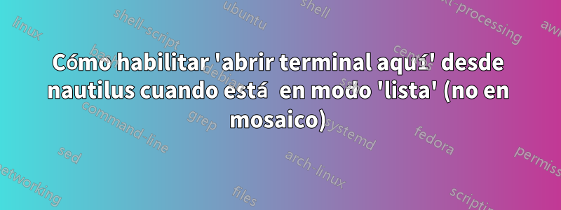 Cómo habilitar 'abrir terminal aquí' desde nautilus cuando está en modo 'lista' (no en mosaico)