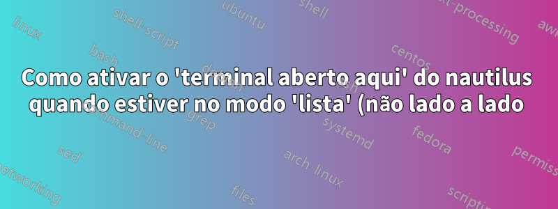 Como ativar o 'terminal aberto aqui' do nautilus quando estiver no modo 'lista' (não lado a lado)