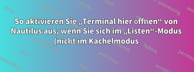 So aktivieren Sie „Terminal hier öffnen“ von Nautilus aus, wenn Sie sich im „Listen“-Modus (nicht im Kachelmodus) befinden
