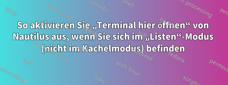 So aktivieren Sie „Terminal hier öffnen“ von Nautilus aus, wenn Sie sich im „Listen“-Modus (nicht im Kachelmodus) befinden