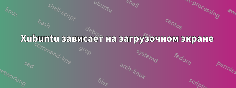 Xubuntu зависает на загрузочном экране