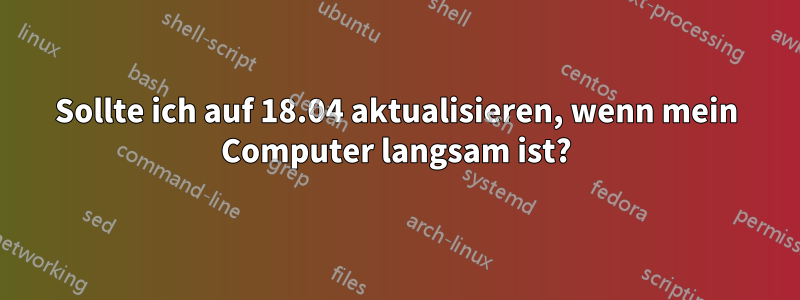 Sollte ich auf 18.04 aktualisieren, wenn mein Computer langsam ist?