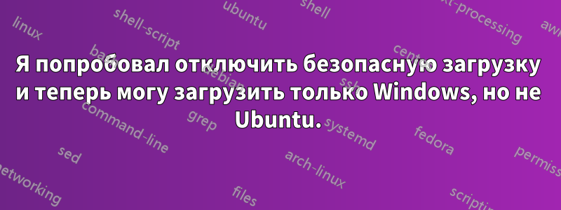 Я попробовал отключить безопасную загрузку и теперь могу загрузить только Windows, но не Ubuntu.