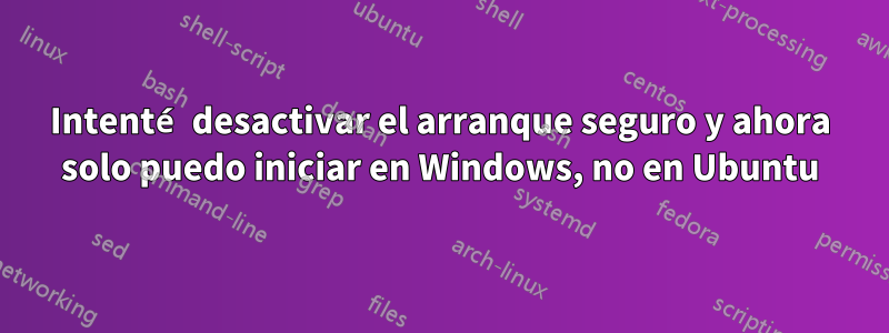 Intenté desactivar el arranque seguro y ahora solo puedo iniciar en Windows, no en Ubuntu