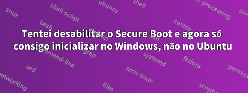 Tentei desabilitar o Secure Boot e agora só consigo inicializar no Windows, não no Ubuntu