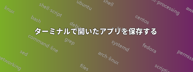 ターミナルで開いたアプリを保存する