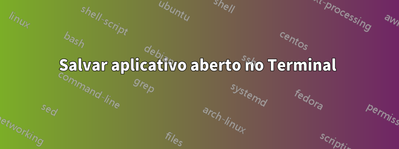 Salvar aplicativo aberto no Terminal