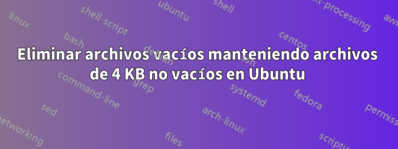 Eliminar archivos vacíos manteniendo archivos de 4 KB no vacíos en Ubuntu