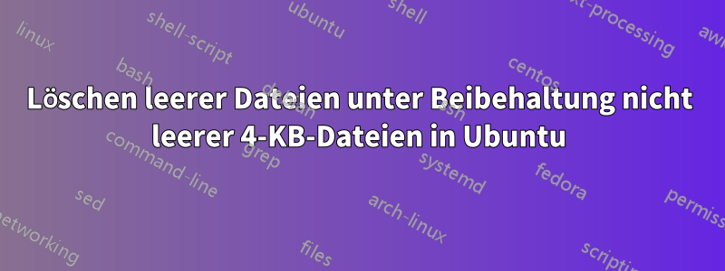 Löschen leerer Dateien unter Beibehaltung nicht leerer 4-KB-Dateien in Ubuntu