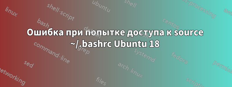 Ошибка при попытке доступа к source ~/.bashrc Ubuntu 18