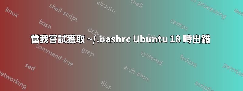 當我嘗試獲取 ~/.bashrc Ubuntu 18 時出錯