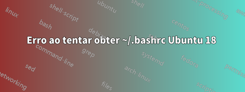 Erro ao tentar obter ~/.bashrc Ubuntu 18