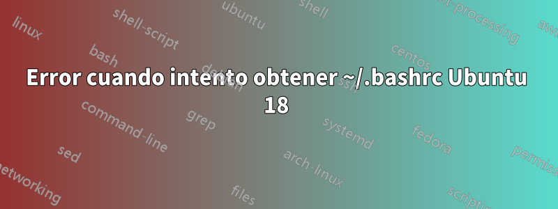 Error cuando intento obtener ~/.bashrc Ubuntu 18