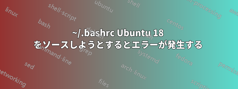 ~/.bashrc Ubuntu 18 をソースしようとするとエラーが発生する