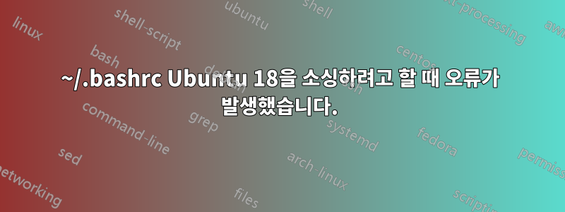 ~/.bashrc Ubuntu 18을 소싱하려고 할 때 오류가 발생했습니다.