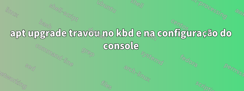 apt upgrade travou no kbd e na configuração do console