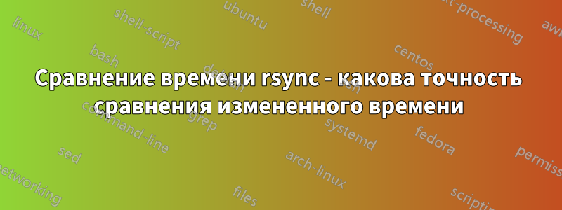Сравнение времени rsync - какова точность сравнения измененного времени
