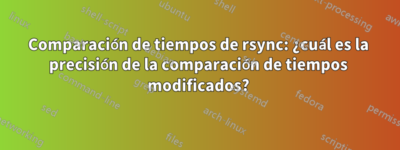 Comparación de tiempos de rsync: ¿cuál es la precisión de la comparación de tiempos modificados?