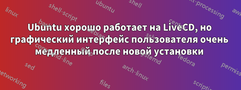 Ubuntu хорошо работает на LiveCD, но графический интерфейс пользователя очень медленный после новой установки