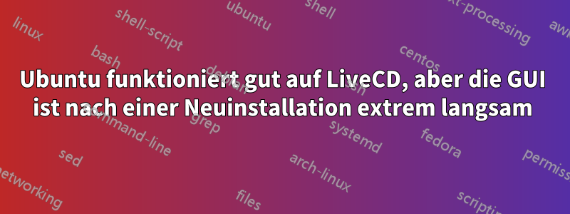 Ubuntu funktioniert gut auf LiveCD, aber die GUI ist nach einer Neuinstallation extrem langsam