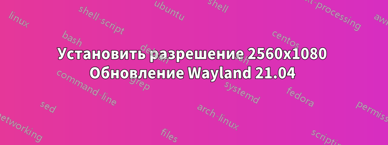 Установить разрешение 2560x1080 Обновление Wayland 21.04