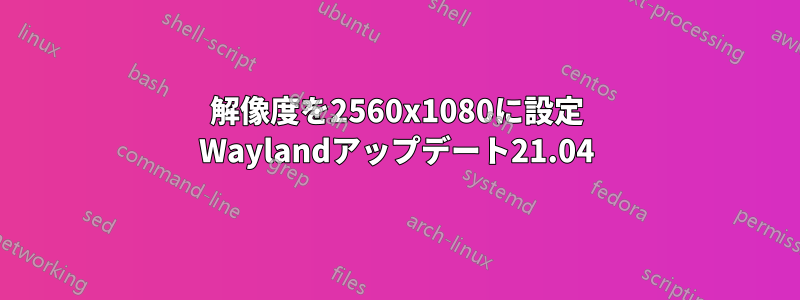 解像度を2560x1080に設定 Waylandアップデート21.04
